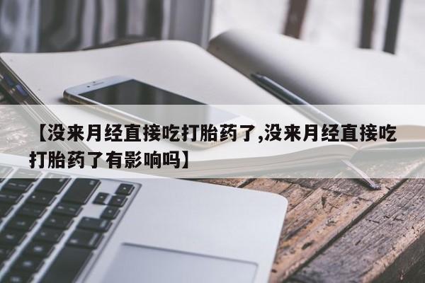 网上购买打胎药联系方式【没来月经直接吃打胎药了,没来月经直接吃打胎药了有影响吗】