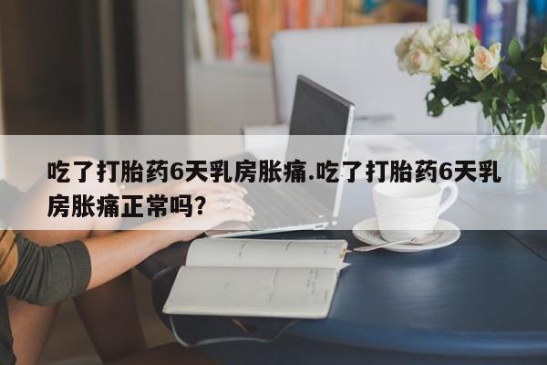 网上购买打胎药联系方式吃了打胎药6天乳房胀痛.吃了打胎药6天乳房胀痛正常吗？