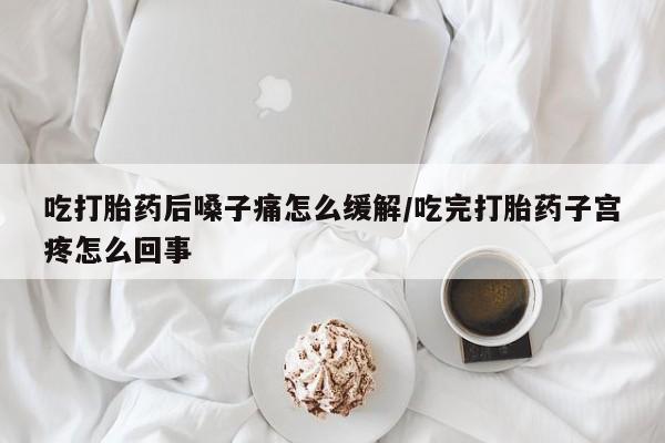 网上购买打胎药联系方式吃打胎药后嗓子痛怎么缓解/吃完打胎药子宫疼怎么回事