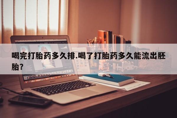 网上购买打胎药联系方式喝完打胎药多久排.喝了打胎药多久能流出胚胎？
