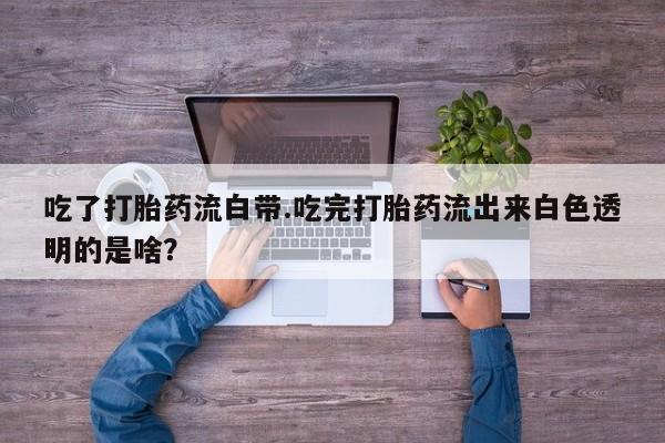 网上购买打胎药联系方式吃了打胎药流白带.吃完打胎药流出来白色透明的是啥？