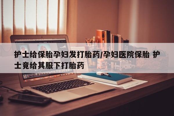 网上购买打胎药联系方式护士给保胎孕妇发打胎药/孕妇医院保胎 护士竟给其服下打胎药
