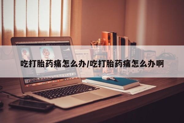 网上购买打胎药联系方式吃打胎药痛怎么办/吃打胎药痛怎么办啊