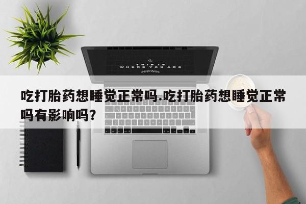 网上购买打胎药联系方式吃打胎药想睡觉正常吗.吃打胎药想睡觉正常吗有影响吗？