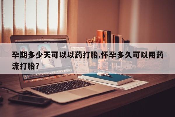 网上购买打胎药联系方式孕期多少天可以以药打胎.怀孕多久可以用药流打胎？