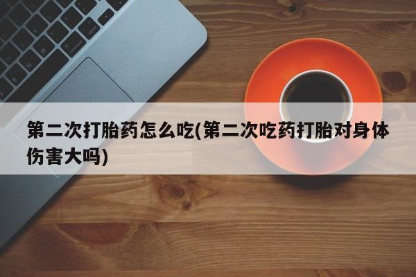 网上购买打胎药联系方式第二次打胎药怎么吃(第二次吃药打胎对身体伤害大吗)