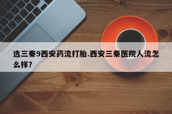 网上购买打胎药联系方式选三秦9西安药流打胎.西安三秦医院人流怎么样？