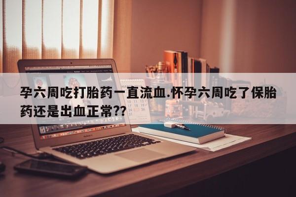 网上购买打胎药联系方式孕六周吃打胎药一直流血.怀孕六周吃了保胎药还是出血正常?？