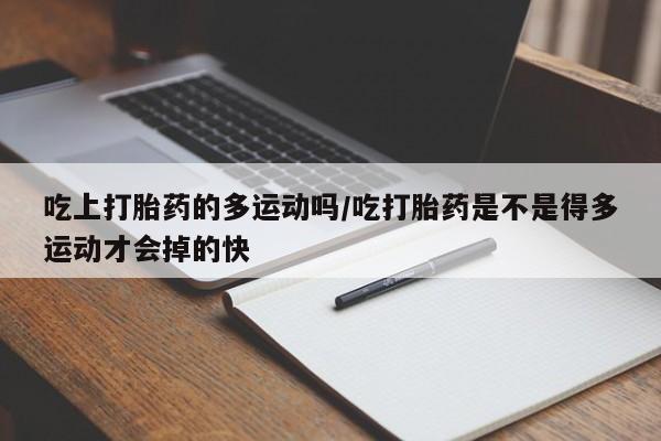 网上购买打胎药联系方式吃上打胎药的多运动吗/吃打胎药是不是得多运动才会掉的快