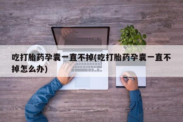网上购买打胎药联系方式吃打胎药孕囊一直不掉(吃打胎药孕囊一直不掉怎么办)
