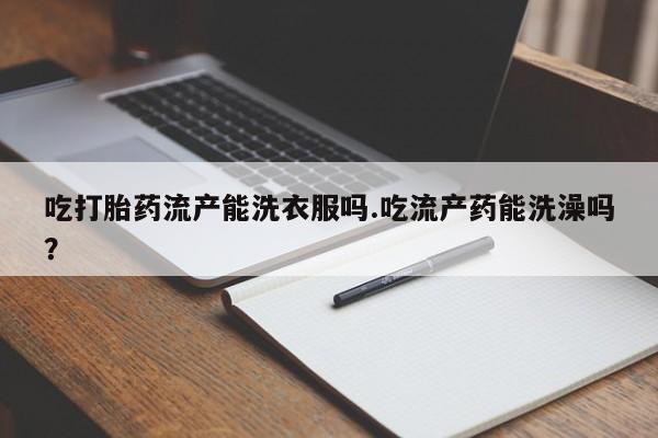 网上购买打胎药联系方式吃打胎药流产能洗衣服吗.吃流产药能洗澡吗？