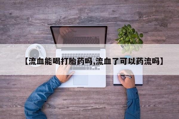 网上购买打胎药联系方式【流血能喝打胎药吗,流血了可以药流吗】