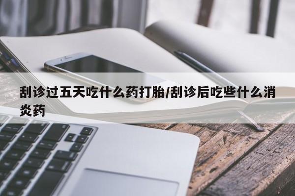网上购买打胎药联系方式刮诊过五天吃什么药打胎/刮诊后吃些什么消炎药