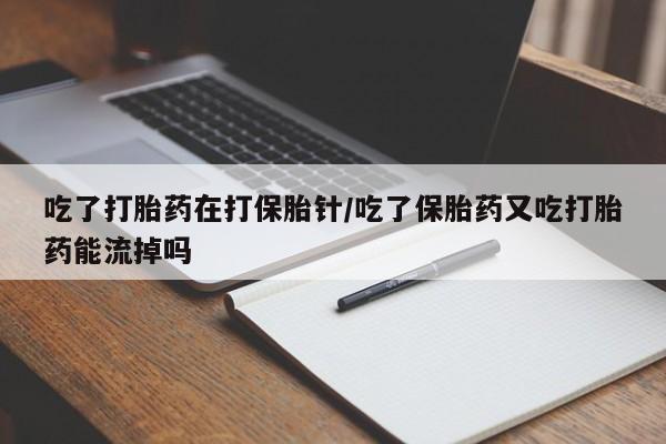 网上购买打胎药联系方式吃了打胎药在打保胎针/吃了保胎药又吃打胎药能流掉吗