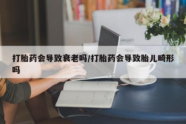 网上购买打胎药联系方式打胎药会导致衰老吗/打胎药会导致胎儿畸形吗