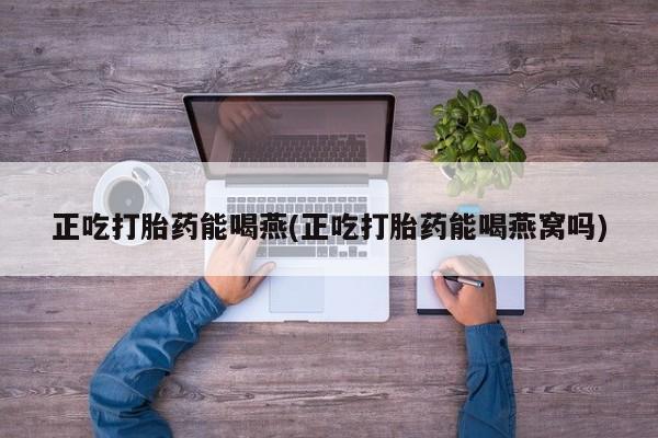 网上购买打胎药联系方式正吃打胎药能喝燕(正吃打胎药能喝燕窝吗)