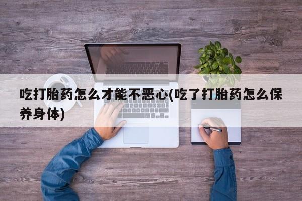 网上购买打胎药联系方式吃打胎药怎么才能不恶心(吃了打胎药怎么保养身体)