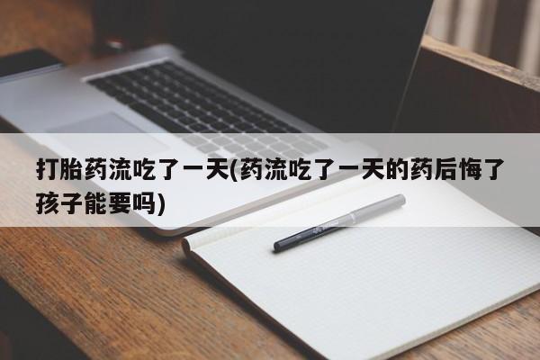 网上购买打胎药联系方式打胎药流吃了一天(药流吃了一天的药后悔了孩子能要吗)