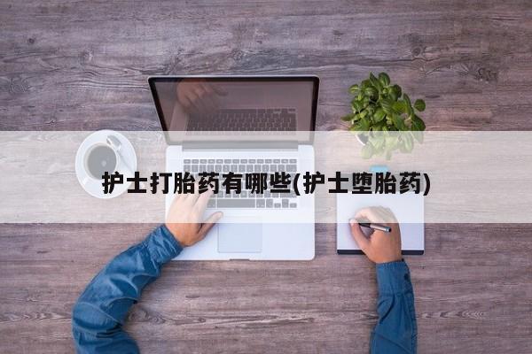 网上购买打胎药联系方式护士打胎药有哪些(护士堕胎药)