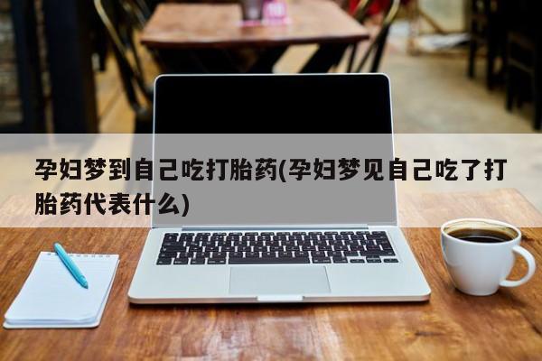 网上购买打胎药联系方式孕妇梦到自己吃打胎药(孕妇梦见自己吃了打胎药代表什么)