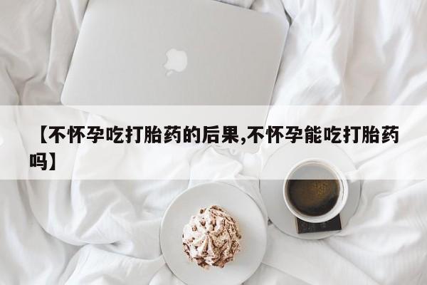 网上购买打胎药联系方式【不怀孕吃打胎药的后果,不怀孕能吃打胎药吗】