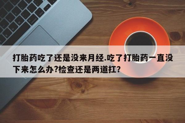 网上购买打胎药联系方式打胎药吃了还是没来月经.吃了打胎药一直没下来怎么办?检查还是两道扛？
