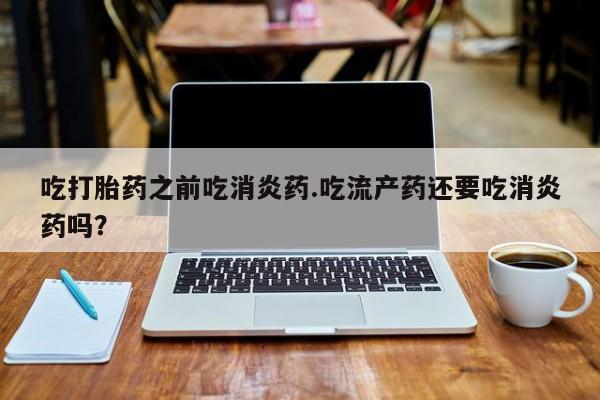 网上购买打胎药联系方式吃打胎药之前吃消炎药.吃流产药还要吃消炎药吗？