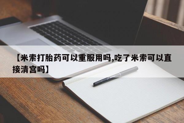 网上购买打胎药联系方式【米索打胎药可以重服用吗,吃了米索可以直接清宫吗】