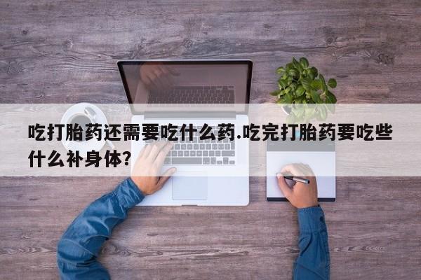 网上购买打胎药联系方式吃打胎药还需要吃什么药.吃完打胎药要吃些什么补身体？