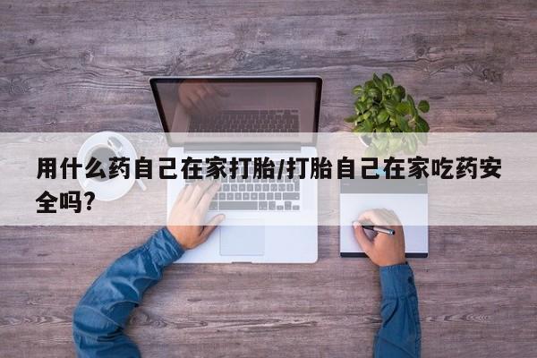 网上购买打胎药联系方式用什么药自己在家打胎/打胎自己在家吃药安全吗?
