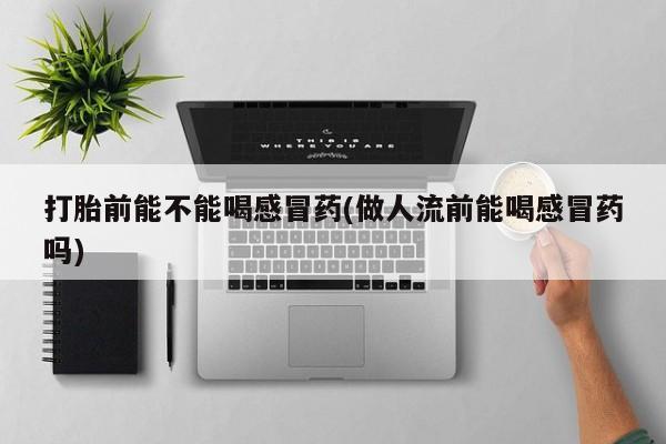 网上购买打胎药联系方式打胎前能不能喝感冒药(做人流前能喝感冒药吗)