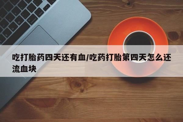 网上购买打胎药联系方式吃打胎药四天还有血/吃药打胎第四天怎么还流血块