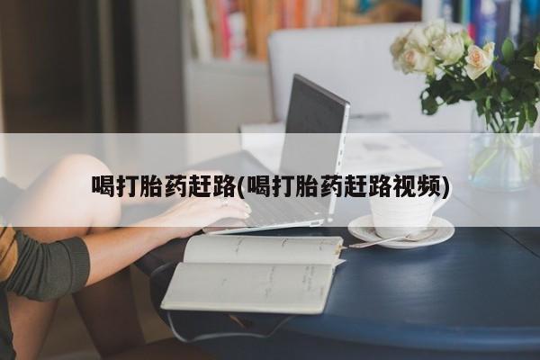 网上购买打胎药联系方式喝打胎药赶路(喝打胎药赶路视频)