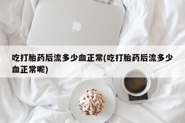 网上购买打胎药联系方式吃打胎药后流多少血正常(吃打胎药后流多少血正常呢)