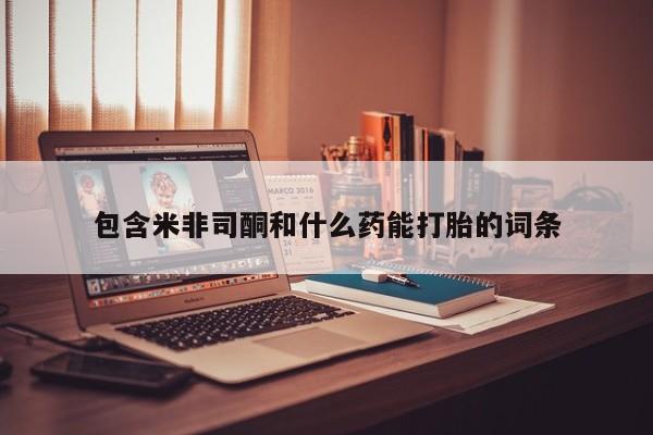 网上购买打胎药联系方式包含米非司酮和什么药能打胎的词条