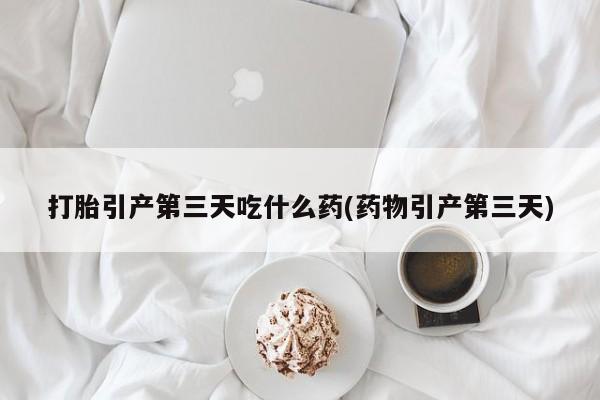 网上购买打胎药联系方式打胎引产第三天吃什么药(药物引产第三天)