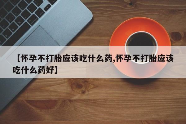 网上购买打胎药联系方式【怀孕不打胎应该吃什么药,怀孕不打胎应该吃什么药好】