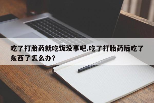 网上购买打胎药联系方式吃了打胎药就吃饭没事吧.吃了打胎药后吃了东西了怎么办？