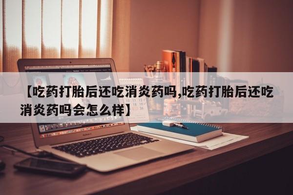 网上购买打胎药联系方式【吃药打胎后还吃消炎药吗,吃药打胎后还吃消炎药吗会怎么样】