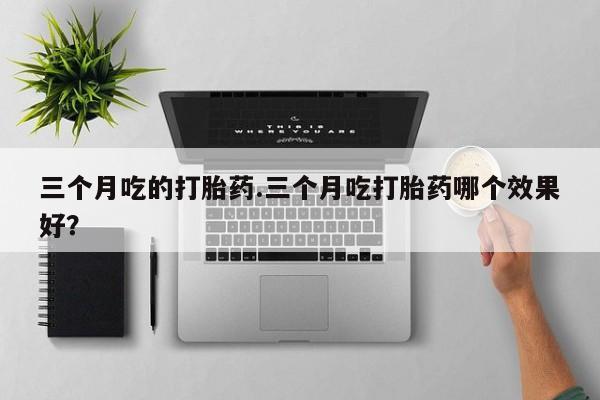网上购买打胎药联系方式三个月吃的打胎药.三个月吃打胎药哪个效果好？