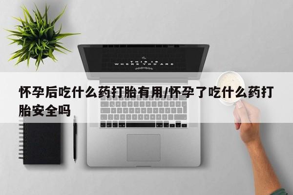 网上购买打胎药联系方式怀孕后吃什么药打胎有用/怀孕了吃什么药打胎安全吗