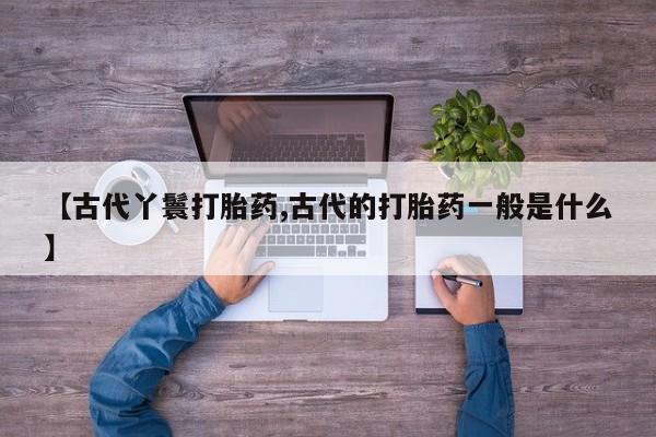网上购买打胎药联系方式【古代丫鬟打胎药,古代的打胎药一般是什么】