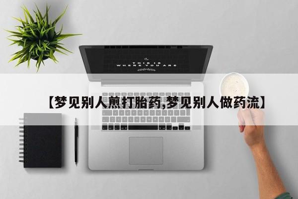 网上购买打胎药联系方式【梦见别人煎打胎药,梦见别人做药流】