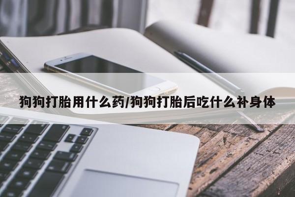 网上购买打胎药联系方式狗狗打胎用什么药/狗狗打胎后吃什么补身体