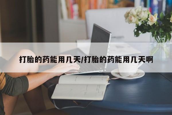 网上购买打胎药联系方式打胎的药能用几天/打胎的药能用几天啊