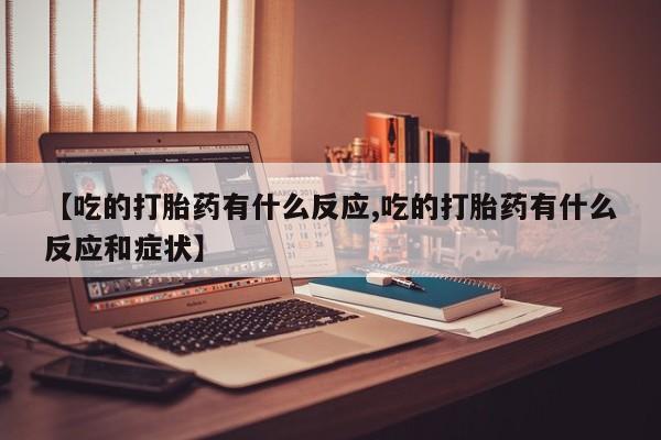 网上购买打胎药联系方式【吃的打胎药有什么反应,吃的打胎药有什么反应和症状】
