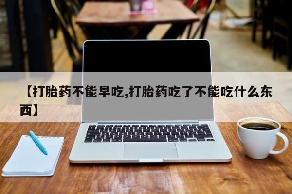 网上购买打胎药联系方式【打胎药不能早吃,打胎药吃了不能吃什么东西】
