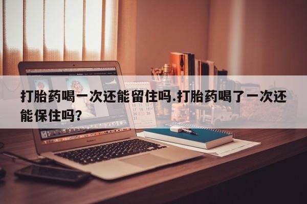 网上购买打胎药联系方式打胎药喝一次还能留住吗.打胎药喝了一次还能保住吗？