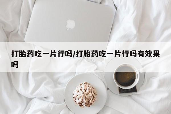 网上购买打胎药联系方式打胎药吃一片行吗/打胎药吃一片行吗有效果吗