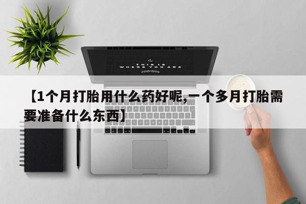 网上购买打胎药联系方式【1个月打胎用什么药好呢,一个多月打胎需要准备什么东西】